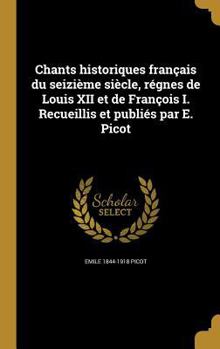 Hardcover Chants historiques français du seizième siècle, régnes de Louis XII et de François I. Recueillis et publiés par E. Picot [French] Book