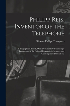 Philipp Reis: Inventor of the Telephone: A Biographical Sketch, with Documentary Testimony, Translations of the Original Papers of the Inventor and Contemporary Publications