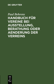 Handbuch Für Vereine Bei Ausstellung, Berathung Oder Aenderung Der Verreins: Satzung Auf Grund Der §§ 21 Bis 79 Des Bürgerlichen Gesetzbuches. Mit Erl