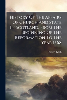 History Of The Affairs Of Church And State In Scotland, From The Beginning Of The Reformation To The Year 1568: With Biographical Sketch, Notes, And Index. By The Editor In 3 Vols. (reprinted From The