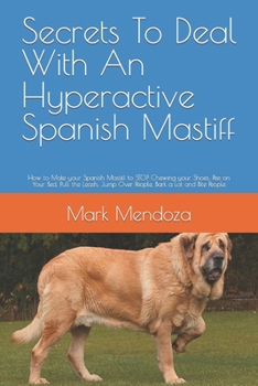 Secrets To Deal With An Hyperactive Spanish Mastiff: How to Make your Spanish Mastiff to STOP Chewing your Shoes, Pee on Your Bed, Pull the Leash, Jump Over People, Bark a Lot and Bite People