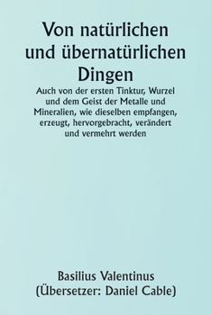 Paperback Of Natural and Supernatural Things Also of the first Tincture, Root, and Spirit of Metals and Minerals, how the same are Conceived, Generated, Brought [German] Book