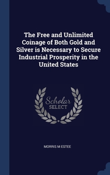 Hardcover The Free and Unlimited Coinage of Both Gold and Silver is Necessary to Secure Industrial Prosperity in the United States Book