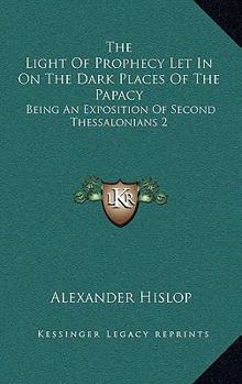 Paperback The Light Of Prophecy Let In On The Dark Places Of The Papacy: Being An Exposition Of Second Thessalonians 2:3-12 (1846) Book