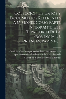 Paperback Coleccion De Datos Y Documentos Referentes Á Misiones Como Parte Integrante Del Territorio De La Provincia De Corrientes, Parts 1-3... [Spanish] Book