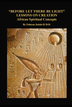 “BEFORE LET THERE BE LIGHT” LESSONS ON CREATION: African Spiritual Concepts from the African Nile Valley