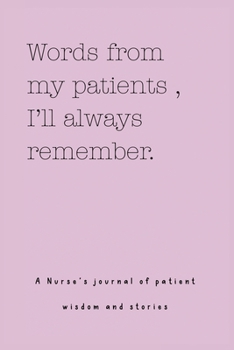 Words from my patients, I'll always remember. ( A Nurse's journal of patient wisdom and stories )