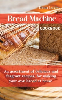 Hardcover Bread Machine Cookbook: An assortment of delicious and fragrant recipes, for making your own bread at home Book
