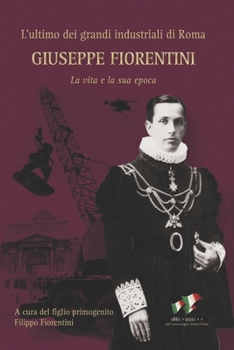 Giuseppe Fiorentini: L'ultimo dei grandi industriali di Roma. La vita e la sua epoca