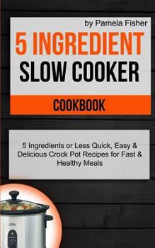 Paperback 5 Ingredient Slow Cooker Cookbook: 5 Ingredient or Less Quick, Easy & Delicious Crockpot Recipes for Fast & Healthy Meals Book