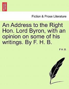 An Address to the Right Hon. Lord Byron, with an opinion on some of his writings. By F. H. B.