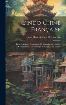 Hardcover L'indo-Chine Française: Étude Politique, Économique Et Administrative Sur La Cochinchine, Le Cambodge, L'annam Et Le Tonkin [French] Book