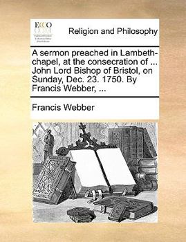 Paperback A sermon preached in Lambeth-chapel, at the consecration of ... John Lord Bishop of Bristol, on Sunday, Dec. 23. 1750. By Francis Webber, ... Book