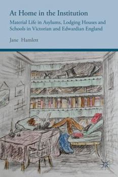 Hardcover At Home in the Institution: Material Life in Asylums, Lodging Houses and Schools in Victorian and Edwardian England Book