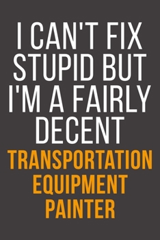 I Can't Fix Stupid But I'm A Fairly Decent Transportation Equipment Painter: Funny Blank Lined Notebook For Coworker, Boss & Friend