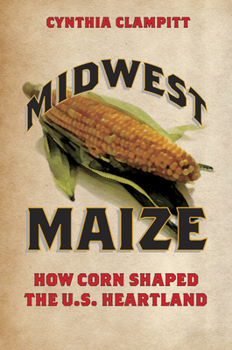 Midwest Maize: How Corn Shaped the U.S. Heartland - Book  of the Heartland Foodways