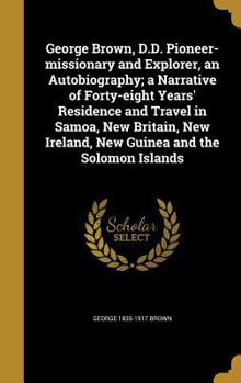 George Brown, D.D. Pioneer-Missionary and Explorer, an Autobiography; A Narrative of Forty-Eight Years' Residence and Travel in Samoa, New Britain, New Ireland, New Guinea and the Solomon Islands