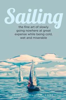 Paperback Sailing the Fine Art of Slowly Going Nowhere at Great Expense While Being Cold, Wet and Miserable: Blank Lined Journal with Calendar for Sailors Book