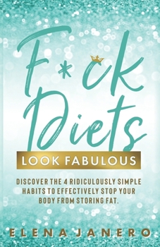 F*ck Diets. Look Fabulous!: Discover the 4 Ridiculously Simple Habits to Effectively Stop Your Body from Storing Fat (You Look Fabulous!)