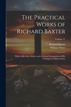 Paperback The Practical Works of Richard Baxter: With a Life of the Author and a Critical Examination of His Writings by William Orme; Volume 17 Book