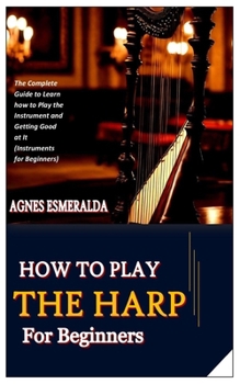 Paperback How to Play the Harp for Beginners: The Complete Guide to Learn how to Play the Instrument and Getting Good at It (Instruments for Beginners) Book