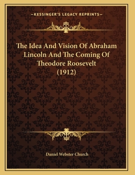 The Idea And Vision Of Abraham Lincoln And The Coming Of Theodore Roosevelt (1912)