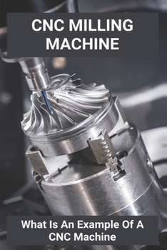 Paperback CNC Milling Machine: What Is An Example Of A CNC Machine: Cnc Machines Near Me Book