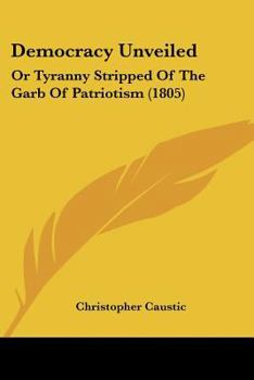 Paperback Democracy Unveiled: Or Tyranny Stripped Of The Garb Of Patriotism (1805) Book