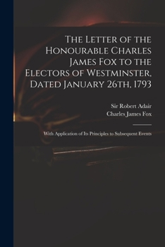 Paperback The Letter of the Honourable Charles James Fox to the Electors of Westminster, Dated January 26th, 1793: With Application of Its Principles to Subsequ Book