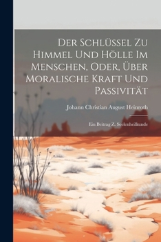 Paperback Der Schlüssel Zu Himmel Und Hölle Im Menschen, Oder, Über Moralische Kraft Und Passivität: Ein Beitrag Z. Seelenheilkunde [German] Book