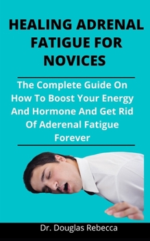 Healing Adrenal Fatigue: The Complete Guide On How To Boost Your Energy And Hormone And Get Rid Of Adrenal Fatigue Forever