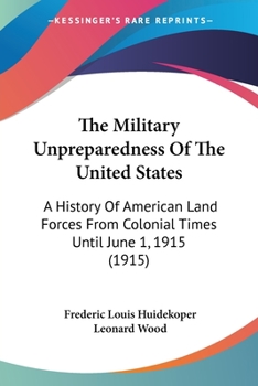 Paperback The Military Unpreparedness Of The United States: A History Of American Land Forces From Colonial Times Until June 1, 1915 (1915) Book