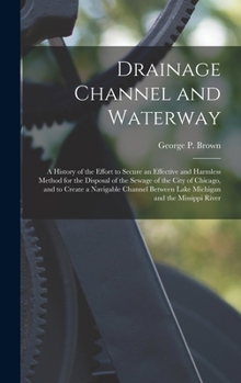 Drainage Channel and Waterway; a History of the Effort to Secure an Effective and Harmless Method for the Disposal of the Sewage of the City of ... Between Lake Michigan and the Missippi River