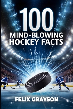 100 Mind-Blowing Hockey Facts: 100 Incredible Stories from Hockey's Most Unbelievable Moments