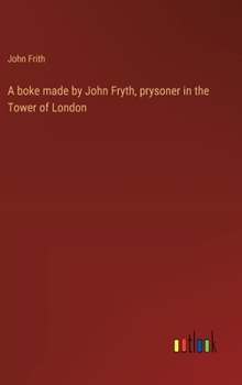 Hardcover A boke made by John Fryth, prysoner in the Tower of London Book