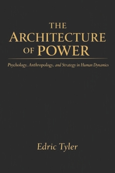 THE ARCHITECTURE OF POWER: Psychology, Anthropology, and Strategy in Human Dynamics