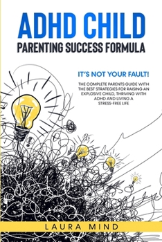 ADHD Child: It's Not Your Fault! The Complete Parents Guide With The Best Strategies for Raising an Explosive Child, Thriving with ADHD and Living a Stress-Free Life