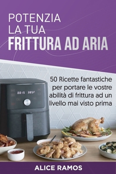 Potenzia la tua frittura ad aria: 50 Ricette fantastiche per portare le vostre abilità di frittura ad un livello mai visto prima