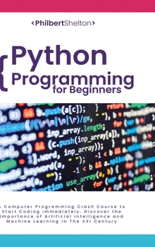 Python Programming for Beginners: A Computer Programming Crash Course to Start Coding Immediately. Discover the Importance of Artificial Intelligence and Machine Learning in The XXI Century