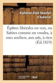 Paperback Épîtres Libérales En Vers, Ou Satires Comme on Voudra, À Mes Souliers, Aux Arts, À Rien [French] Book