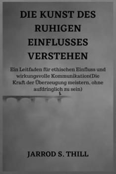 DIE KUNST DES RUHIGEN EINFLUSSES VERSTEHEN: Ein Leitfaden für ethischen Einfluss und wirkungsvolle Kommunikation(Die Kraft der Überzeugung meistern, ... zu sein) (Thill's books) (German Edition)