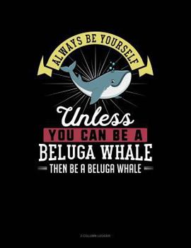 Paperback Always Be Yourself Unless You Can Be a Beluga Whale Then Be a Beluga Whale: 3 Column Ledger Book