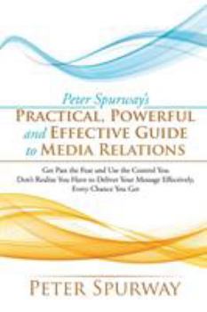 Paperback Peter Spurway's Practical, Powerful and Effective Guide to Media Relations: Get Past the Fear and Use the Control You Don't Realize You Have to Delive Book