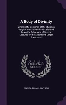 Hardcover A Body of Divinity: Wherein the Doctrines of the Christian Religion are Explained and Defended, Being the Substance of Several Lectures on Book