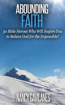 Abounding Faith: 30 Bible Heroes Who Will Inspire You to Believe God for the Impossible!