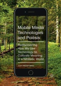 Paperback Mobile Media Technologies and Poiēsis: Rediscovering How We Use Technology to Cultivate Meaning in a Nihilistic World Book