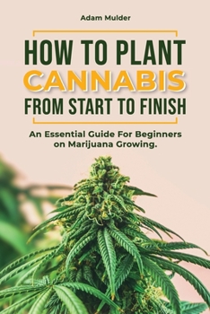 Paperback How To Plant Cannabis From Start To Finish: An essential Guide For Beginners on Marijuana Growing. Book