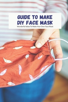 Paperback Guide To Make DIY Face Mask: Wonderful Ideas To Make Your Own Face Mask Book
