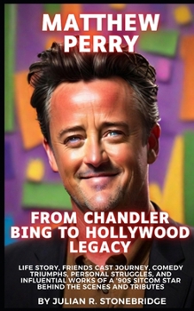 Matthew Perry: From Chandler Bing to Hollywood Legacy: Life Story, Friends Cast Journey, Comedy Triumphs, Personal Struggles, and Influential Works of a '90s Sitcom Star Behind the Scenes and Tributes