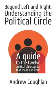 Beyond Left and Right: Understanding the Political Circle: A guide to the twelve political philosophies that shape our world